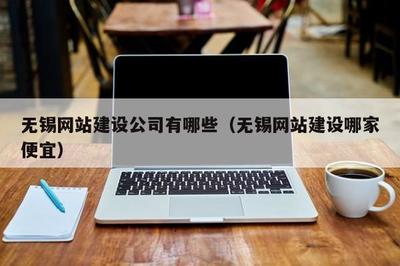 无锡网站建设公司有哪些(无锡网站建设哪家便宜)